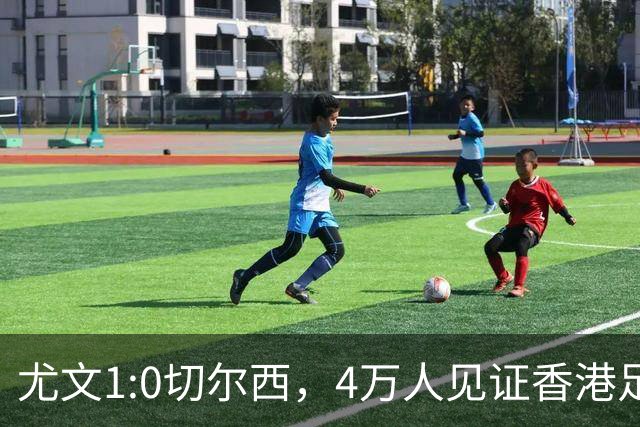 尤文1:0切尔西，4万人见证香港足球“炫富局”昨晚启德体育园沸腾了