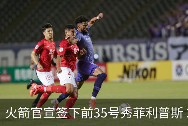 火箭官宣签下前35号秀菲利普斯 22岁前锋获无保障合同