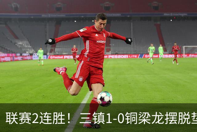 联赛2连胜！三镇1-0铜梁龙摆脱垫底，铜梁龙4轮不胜 绍尔头槌制胜