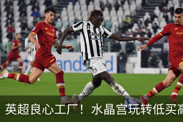 英超良心工厂！水晶宫玩转低买高卖，四笔交易狂赚上亿元无人能及
