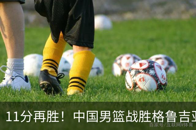 11分再胜！中国男篮战胜格鲁吉亚男篮，3人满分，5人及格，2人低迷