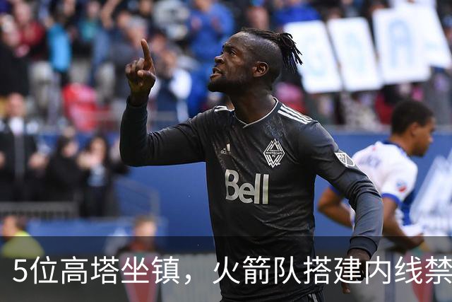 5位高塔坐镇，火箭队搭建内线禁飞区！护筐联盟顶尖，投射需改善